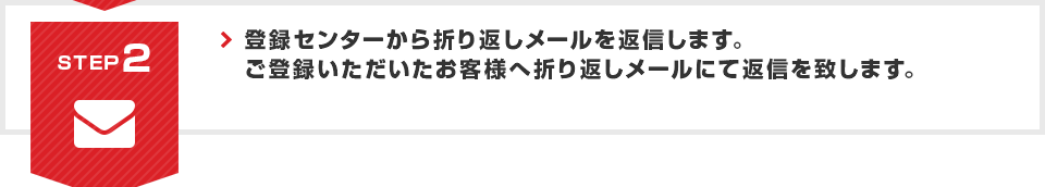 STEP2 登録センターから折り返しメールを返信します。ご登録いただいたお客様へ折り返しメールにて返信を致します。