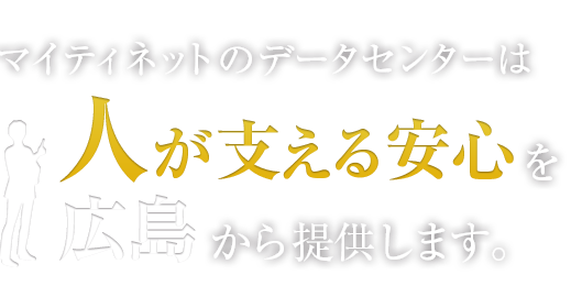 ひろぎんＩＴソリューションズのデータセンターは人が支える安心を広島から提供します。
