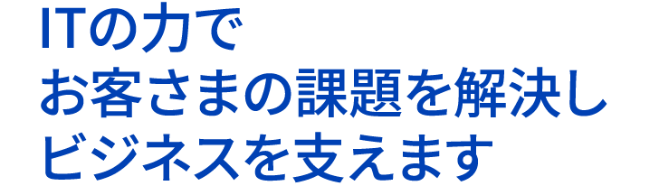 ITの力でお客さまの課題を解決しビジネスを支えます